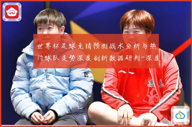 世界杯足球竞猜预测战术分析与热门球队走势深度剖析数据研判-深度解析