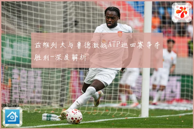 兹维列夫与鲁德激战ATP巡回赛争夺胜利-深度解析