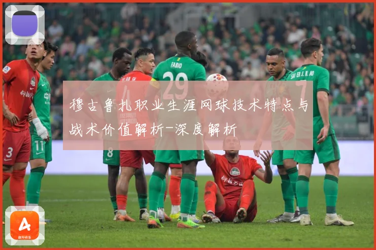 穆古鲁扎职业生涯网球技术特点与战术价值解析-深度解析