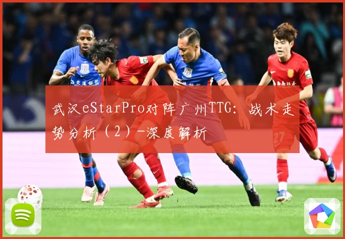 武汉eStarPro对阵广州TTG：战术走势分析（2）-深度解析