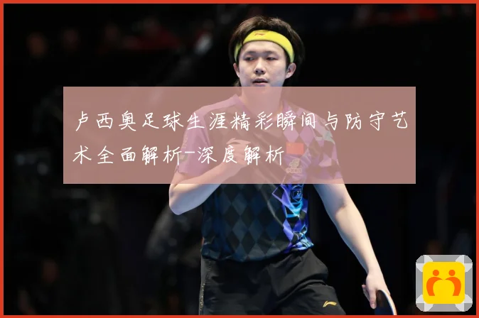 卢西奥足球生涯精彩瞬间与防守艺术全面解析-深度解析