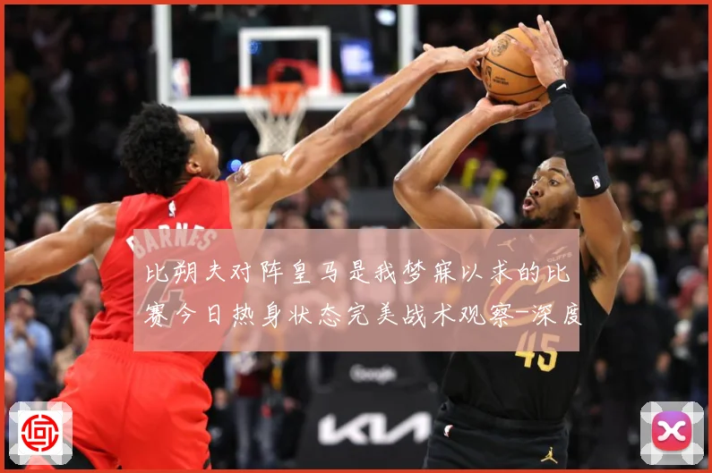 比朔夫对阵皇马是我梦寐以求的比赛今日热身状态完美战术观察-深度解析