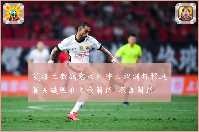 英格兰激战意大利冲击欧洲杯预选赛关键胜利之夜解析-深度解析