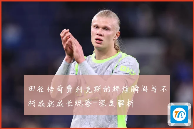 田径传奇费利克斯的辉煌瞬间与不朽成就成长观察-深度解析