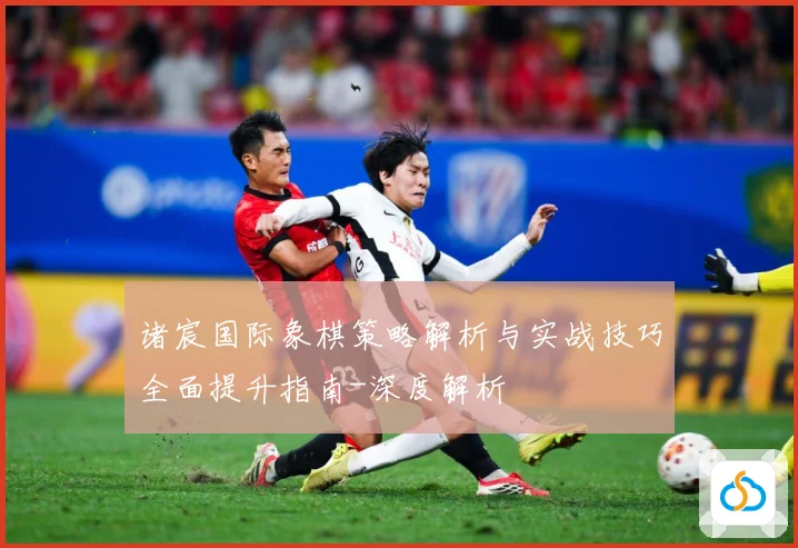 诸宸国际象棋策略解析与实战技巧全面提升指南-深度解析