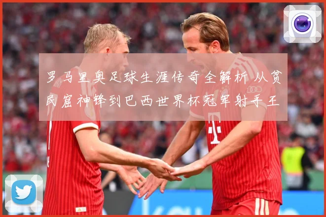 罗马里奥足球生涯传奇全解析 从贫民窟神锋到巴西世界杯冠军射手王之路-深度解析