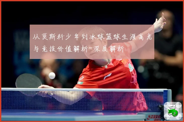 从莫斯科少年到冰球篮球生涯高光与竞技价值解析-深度解析
