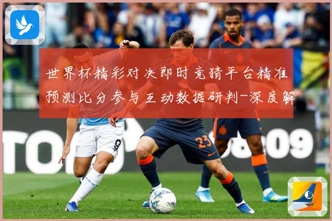 世界杯精彩对决即时竞猜平台精准预测比分参与互动数据研判-深度解析
