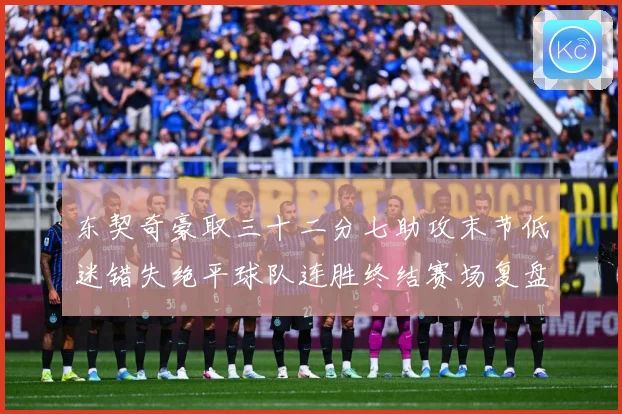 东契奇豪取三十二分七助攻末节低迷错失绝平球队连胜终结赛场复盘-深度解析