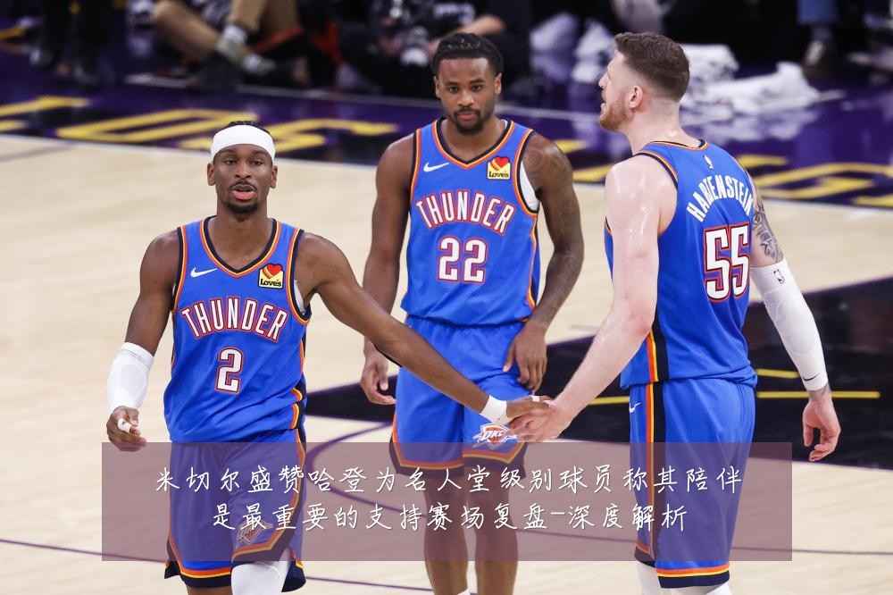 米切尔盛赞哈登为名人堂级别球员称其陪伴是最重要的支持赛场复盘-深度解析