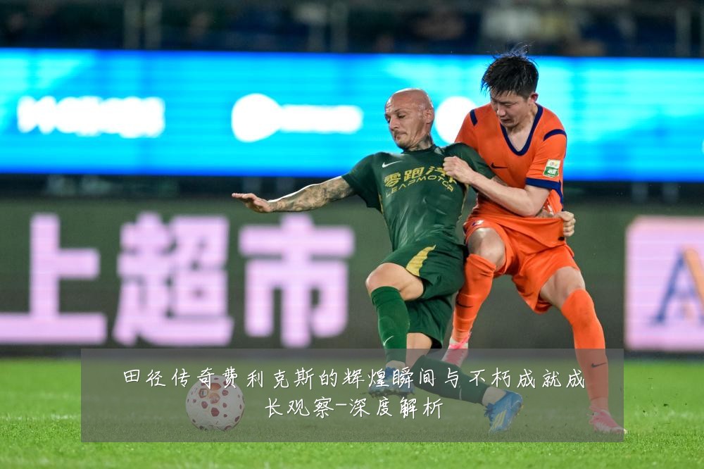田径传奇费利克斯的辉煌瞬间与不朽成就成长观察-深度解析