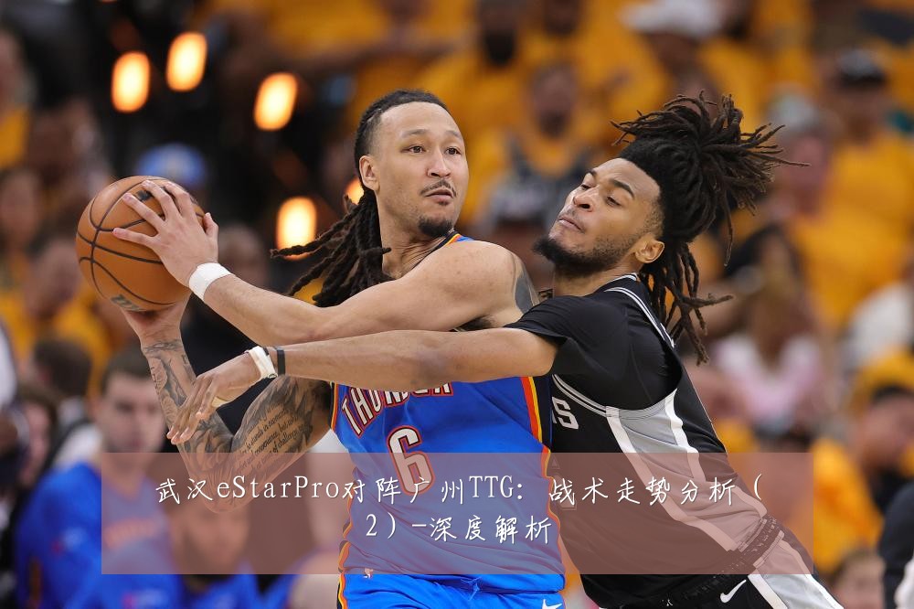 武汉eStarPro对阵广州TTG:战术走势分析(2)-深度解析