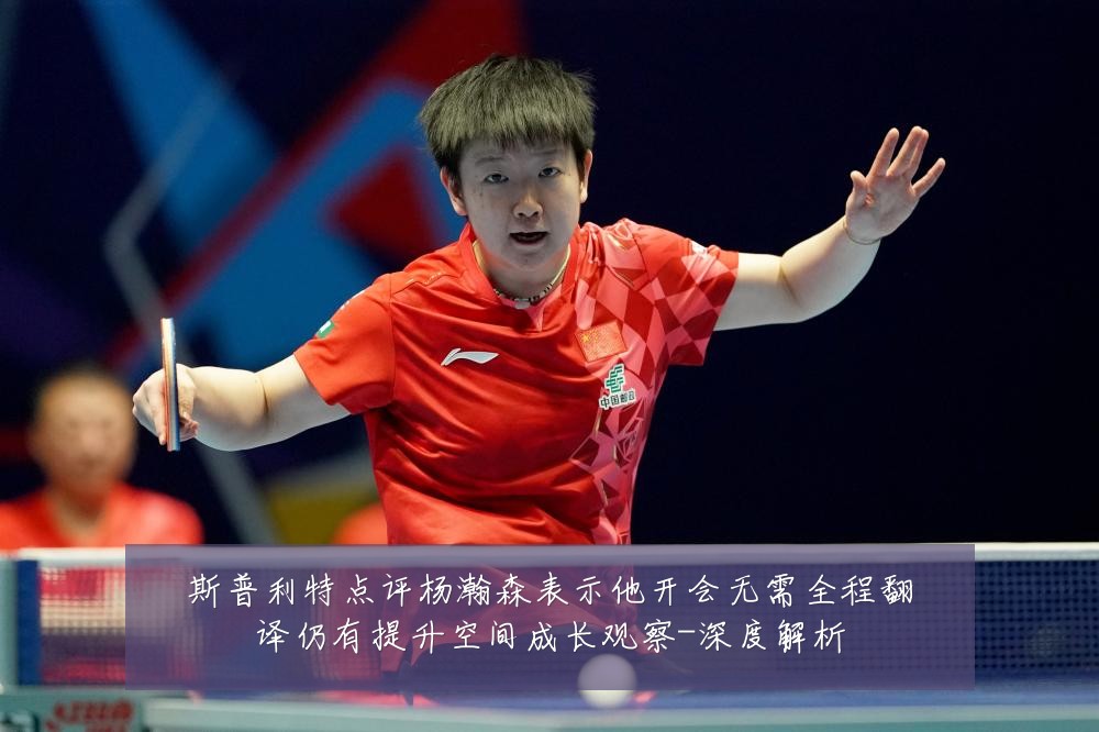 斯普利特点评杨瀚森表示他开会无需全程翻译仍有提升空间成长观察-深度解析
